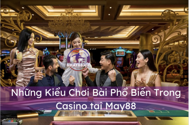 Những Kiểu Chơi Bài Phổ Biến Trong Casino tại May88