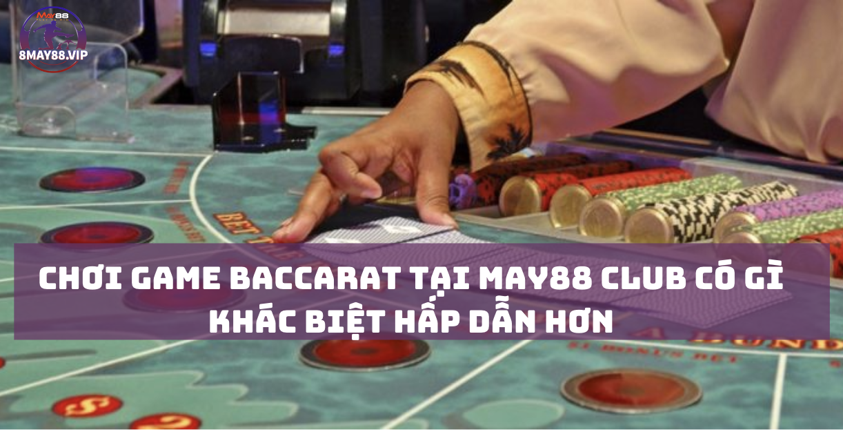 Chơi game baccarat tại May88 Club có gì khác biệt Hấp Dẫn hơn